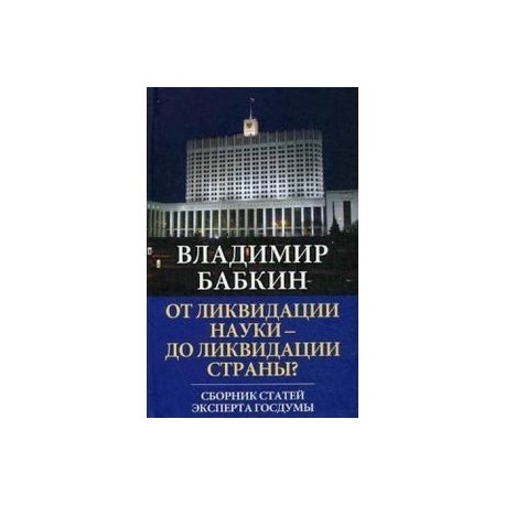От ликвидации науки - до ликвидации страны? Сборник статей эксперта Госдумы