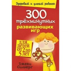 300 трехминутных развивающих игр для детей от 2 до 5 лет