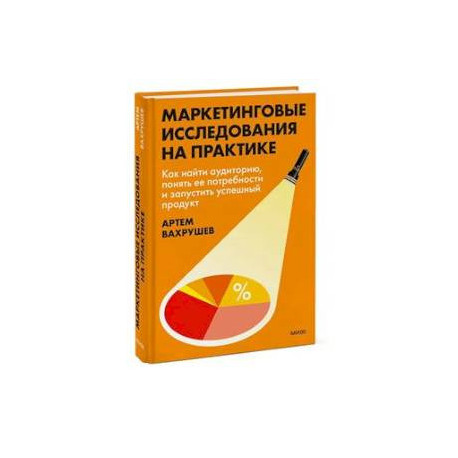 Маркетинговые исследования на практике. Как найти аудиторию, понять ее потребности и запустить успешный продукт