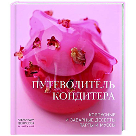 Путеводитель кондитера. Корпусные и заварные десерты. Тарты и муссы