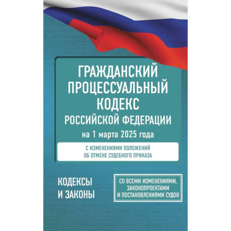 Гражданский процессуальный кодекс Российской Федерации на 1 марта 2025 года. Со всеми изменениями, законопроектами и