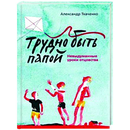 Трудно быть папой. Невыдуманные уроки отцовства