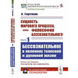 Сущность мирового процесса, или Философия бессознательного. Книга 1.: Бессознательное в явлениях телесной и духовной