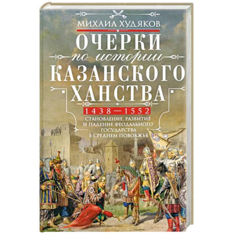 Очерки по истории Казанского ханства. Становление, развитие и падение феодального государства в Среднем Поволжье.