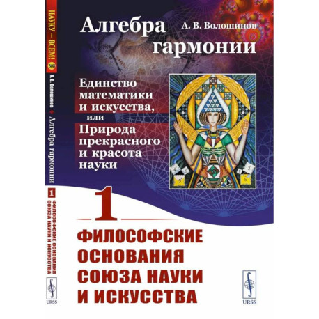 Алгебра гармонии. Единство математики и искусства, или Природа прекрасного и красота науки. Книга 1. Философские