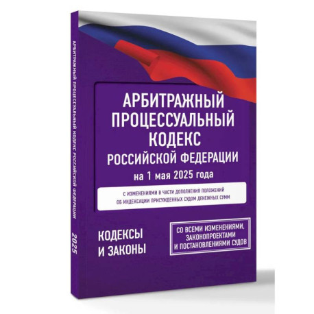 Арбитражный процессуальный кодекс Российской Федерации на 1 мая 2025 года. Со всеми изменениями, законопроектами и