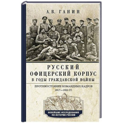 Русский офицерский корпус в годы Гражданской войны. Противостояние командных кадров. 1917–1922 гг.