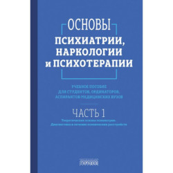 Основы психиатрии, наркологии и психотерапии. Часть 1. Теоретические основы психиатрии. Диагностика и лечение