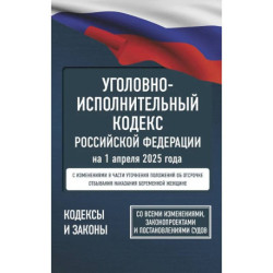 Уголовно-исполнительный кодекс Российской Федерации на 1 апреля 2025 года. Со всеми изменениями, законопроектами и