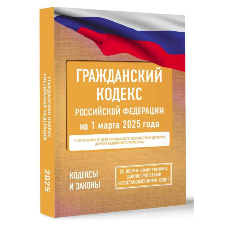 Гражданский кодекс Российской Федерации на 1 марта 2025 года. Со всеми изменениями, законопроектами и постановлениями