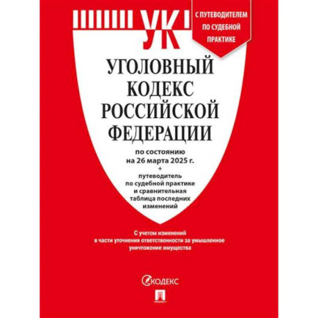 Уголовный кодекс РФ (УК РФ) по сост. на 26.03.2025 + путеводитель по судебной практике и сравнительная таблица