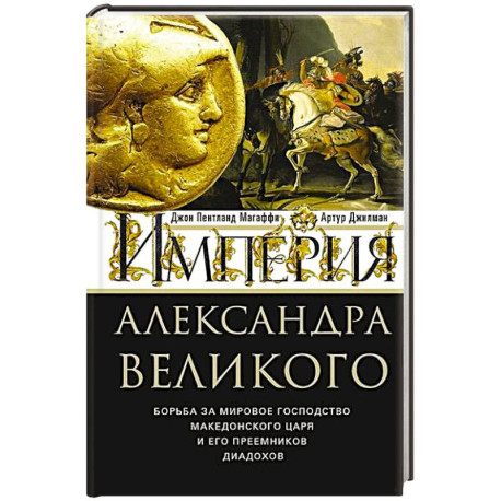 Империя Александра Великого. Борьба за мировое господство македонского царя и его преемников диадохов