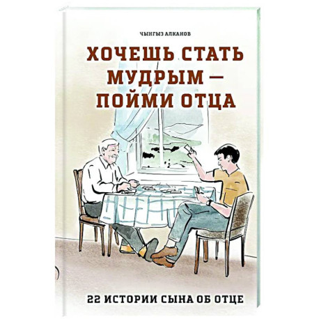 Хочешь стать мудрым - пойми отца. 22 истории сына об отце