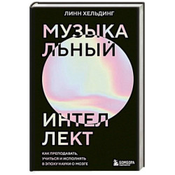 Музыкальный интеллект. Как преподавать, учиться и исполнять в эпоху науки о мозге