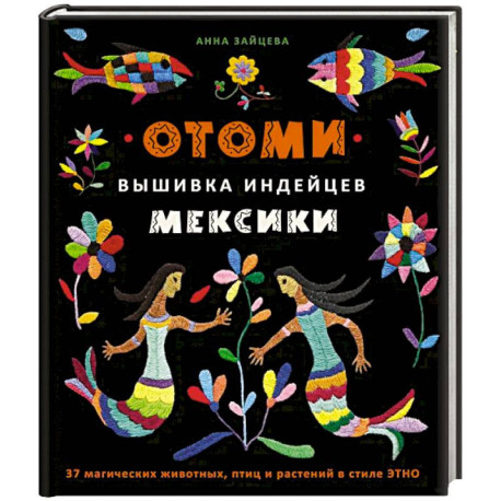 Отоми. Вышивка индейцев Мексики. 37 магических животных, птиц и растений в стиле ЭТНО