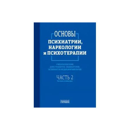Основы психиатрии, наркологии и психотерапии. Часть 2. Частная психиатрия. Учебное пособие
