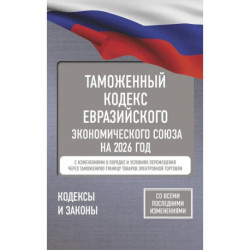Таможенный кодекс Евразийского экономического союза на 2026 год. С изменениями о порядке и условиях перемещения через