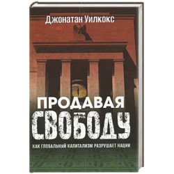 Продавая свободу. Как глобальный капитализм разрушает нации