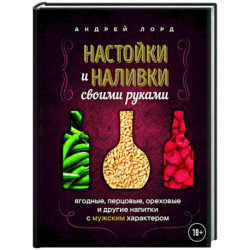 Настойки и наливки своими руками. Ягодные, перцовые, ореховые и другие напитки с мужским характером