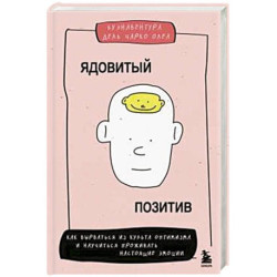 Ядовитый позитив. Как вырваться из культа оптимизма и научиться проживать настоящие эмоции