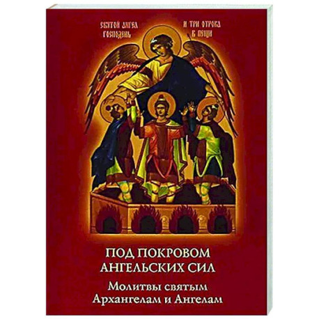 Под покровом ангельских Сил. Молитвы святым Архангелам и Ангелам