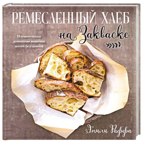 Ремесленный хлеб на закваске. Изумительная домашняя выпечка почти без замеса