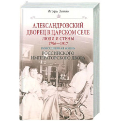 Александровский дворец в Царском Селе. Люди и стены. 1796—1917. Повседневная жизнь Российского императорского двора