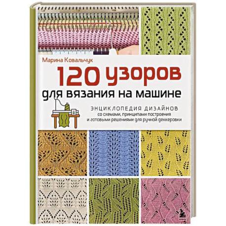 120 узоров для вязания на машине. Энциклопедия дизайнов со схемами, принципами построения и готовыми решениями для