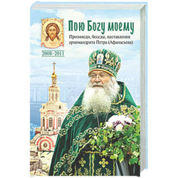 Пою Богу моему. Проповеди, беседы, наставления архимандрита Петра (Афанасьева).
