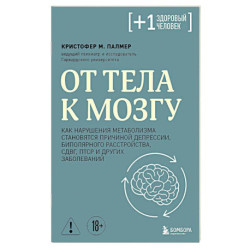 От тела к мозгу. Как нарушения метаболизма становятся причиной депрессии, биполярного расстройства, СДВГ, ПТСР и других
