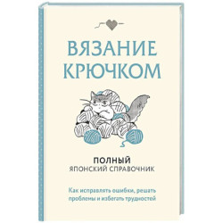Вязание крючком. Полный японский справочник. Как исправлять ошибки, решать проблемы и избегать трудностей