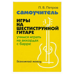 Самоучитель игры на шестиструнной гитаре: учимся играть на аккордах с барре: безнотный метод