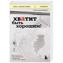 Хватит быть хорошим! Как перестать подстраиваться под других и стать счастливым