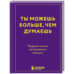 Ты можешь больше, чем думаешь. Мудрые мысли незаурядных женщин