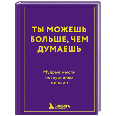 Ты можешь больше, чем думаешь. Мудрые мысли незаурядных женщин