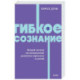 Гибкое сознание. Новый взгляд на психологию развития взрослых и детей