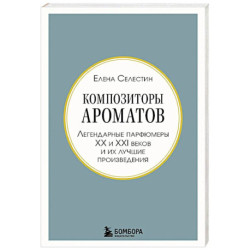 Композиторы ароматов. Легендарные парфюмеры ХХ и XXI веков и их лучшие произведения