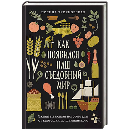 Как появился наш съедобный мир. Захватывающая история еды от картошки до шампанского