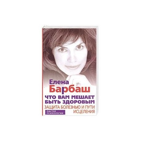 Что вам мешает быть здоровым. Защита болезнью и пути исцеления