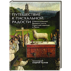 Путешествие к пасхальной радости. О богослужениях Великого поста, Страстной седмицы и Пасхи