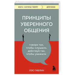 Принципы уверенного общения. Говори так, чтобы слушали, действуй так, чтобы уважали