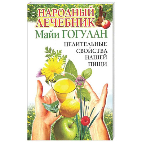 Народный лечебник Майи Гогулан. Целительные свойства нашей пищи.