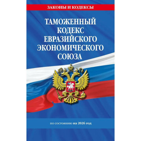 Таможенный кодекс Евразийского экономического союза по сост. на 2026 / ТКЕЭС