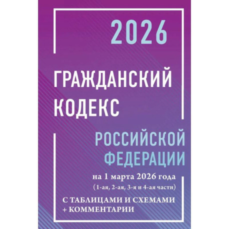 Гражданский кодекс Российской Федерации на 1 марта 2026 года с таблицами и схемами + комментарии (1-ая, 2-ая, 3-я и 4-ая части)