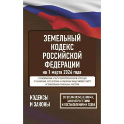 Земельный кодекс Российской Федерации на 1 марта 2026 года. Со всеми изменениями, законопроектами и постановлениями судов