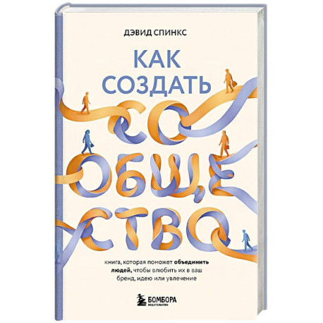 Как создать сообщество. Книга, которая поможет объединить людей, чтобы влюбить их в ваш бренд, идею или увлечение