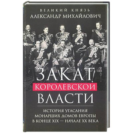 Закат королевской власти. История угасания монарших домов Европы в конце ХIХ — начале ХХ века