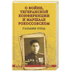 О войне,Тегеранской конференции и маршале Рокоссовском. Глазами отца
