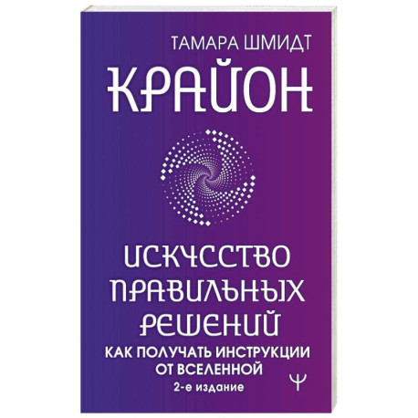 Крайон. Искусство правильных решений. Как получать инструкции от Вселенной. 2-е издание