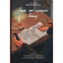 Там, где слышно войну. Записки госпитального священника о мужестве, молитве и надежде